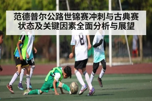 范德普尔公路世锦赛冲刺与古典赛状态及关键因素全面分析与展望